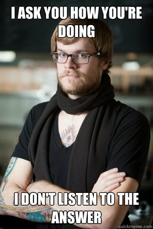 i ask you how you're doing I don't listen to the answer  Hipster Barista