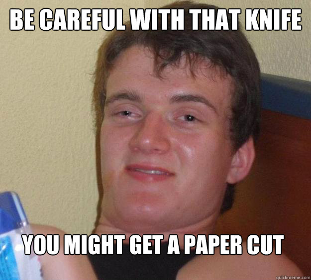 Be careful with that knife You might get a paper cut  10 Guy