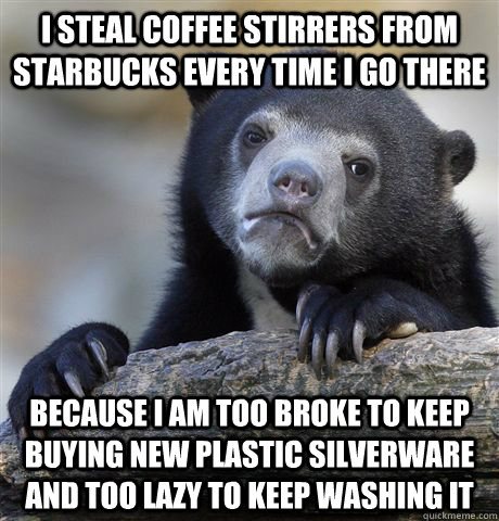 I steal coffee stirrers from Starbucks every time I go there because i am too broke to keep buying new plastic silverware and too lazy to keep washing it  Confession Bear