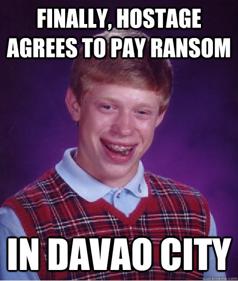 finally, hostage agrees to pay ransom In davao city - finally, hostage agrees to pay ransom In davao city  Bad Luck Brian