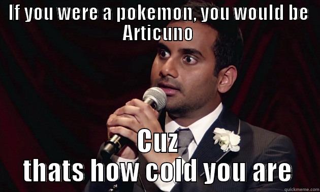 IF YOU WERE A POKEMON, YOU WOULD BE ARTICUNO CUZ THATS HOW COLD YOU ARE Misc