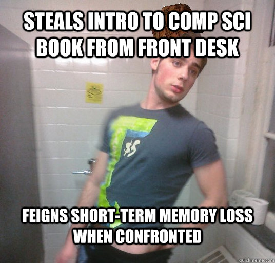 steals intro to comp sci book from front desk feigns short-term memory loss when confronted  Scumbag Roommate