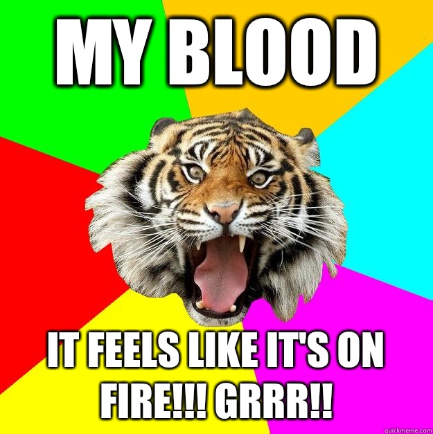 My Blood It feels like it's on fire!!! Grrr!!  Time of the Month Tiger