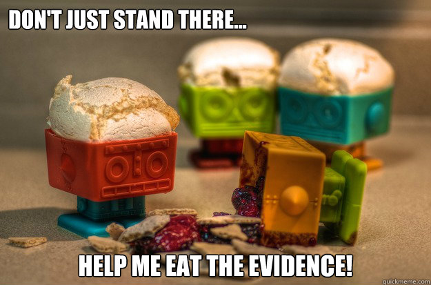 Don't just stand there... Help me eat the evidence! - Don't just stand there... Help me eat the evidence!  Eat the evidence!