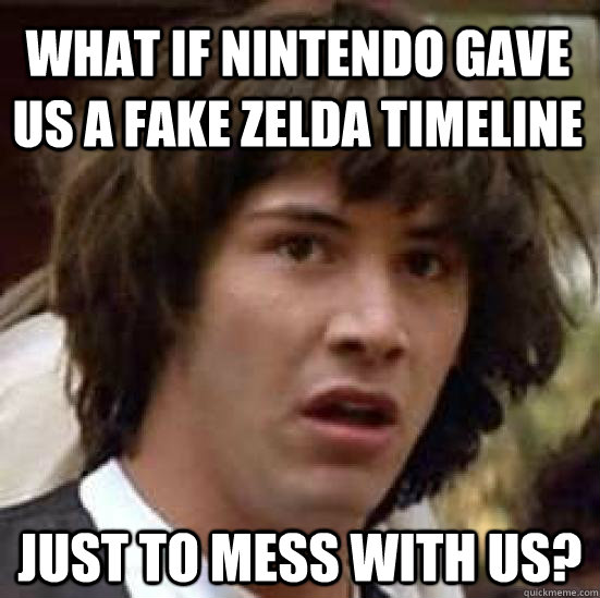 What if nintendo gave us a fake zelda timeline Just to mess with us?  conspiracy keanu