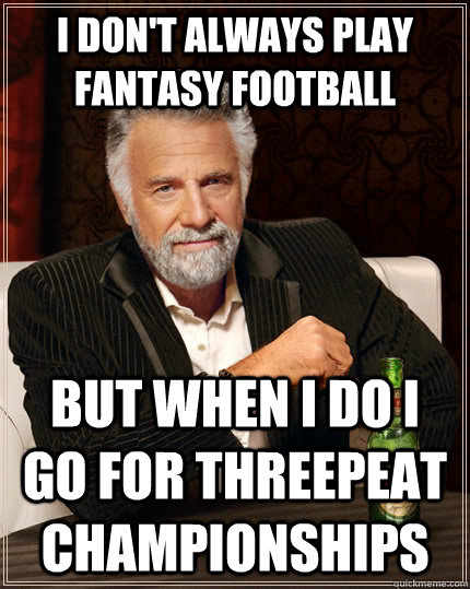 I don't always play fantasy football but when i do I go for threepeat championships  The Most Interesting Man In The World