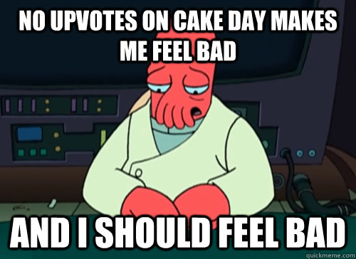 No upvotes on cake day makes me feel bad and i should feel bad  sad zoidberg