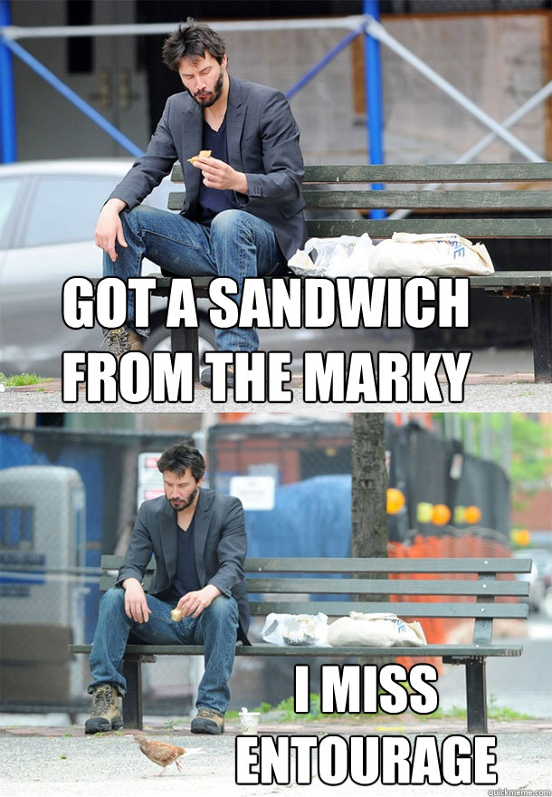 got a sandwich from the marky i miss entourage  Sad Keanu