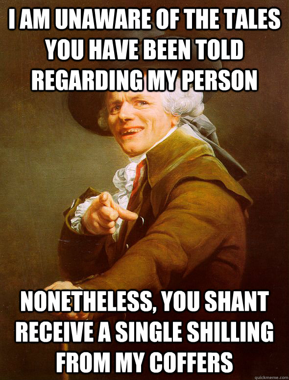 i am unaware of the tales you have been told regarding my person nonetheless, you shant receive a single shilling from my coffers  Joseph Ducreux