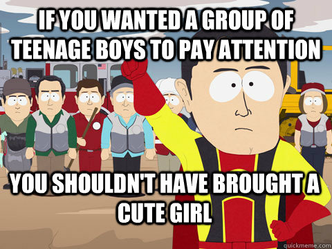 if you wanted a group of teenage boys to pay attention you shouldn't have brought a cute girl  Captain Hindsight