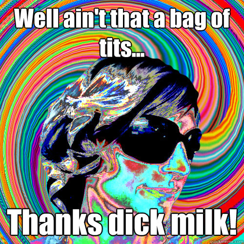 Well ain't that a bag of tits... Thanks dick milk! - Well ain't that a bag of tits... Thanks dick milk!  Trippy Trish