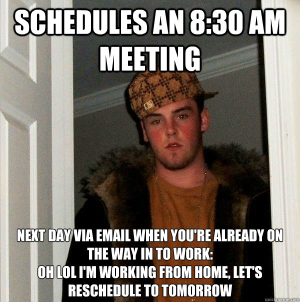 schedules an 8:30 AM meeting next day via email when you're already on the way in to work:
oh lol i'm working from home, let's reschedule to tomorrow - schedules an 8:30 AM meeting next day via email when you're already on the way in to work:
oh lol i'm working from home, let's reschedule to tomorrow  Scumbag Steve