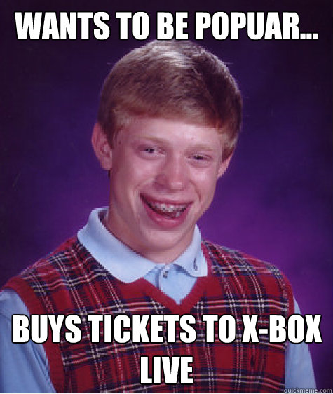 Wants to be popuar... Buys tickets to X-Box live  Bad Luck Brian