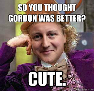 So you thought Gordon was better? Cute. - So you thought Gordon was better? Cute.  Misc