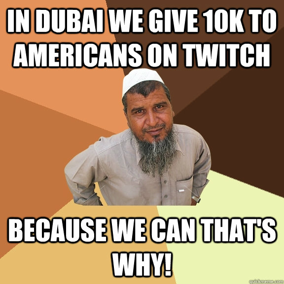 In Dubai we give 10k to americans on twitch because we can that's why!  Ordinary Muslim Man