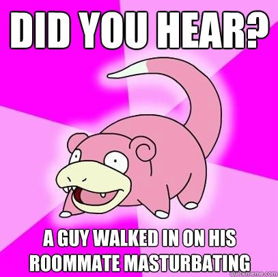 Did you hear? A guy walked in on his roommate masturbating - Did you hear? A guy walked in on his roommate masturbating  Slowpoke