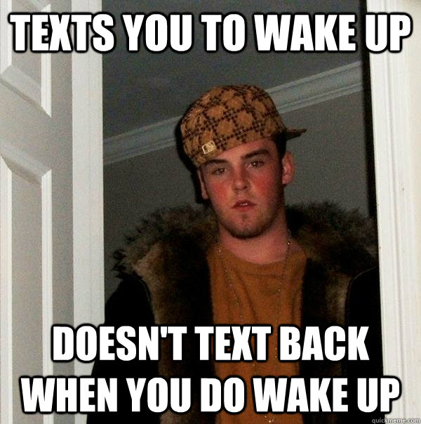 Texts you to wake up  Doesn't text back when you do wake up - Texts you to wake up  Doesn't text back when you do wake up  Scumbag Steve