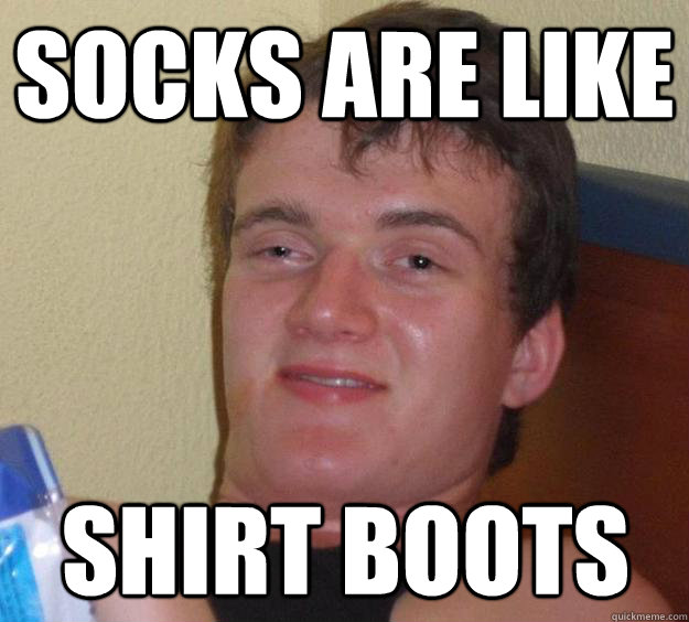 Socks are like  Shirt boots - Socks are like  Shirt boots  10 Guy