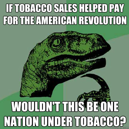 If Tobacco sales helped pay for the American Revolution Wouldn't this be one nation under tobacco?  Philosoraptor