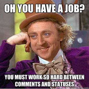 oh you have a job? you must work so hard between comments and statuses 
  Condescending Wonka