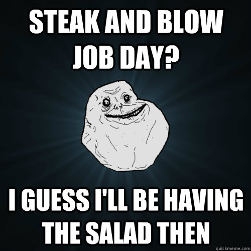 steak and blow job day? I guess I'll be having the salad then - steak and blow job day? I guess I'll be having the salad then  Forever Alone