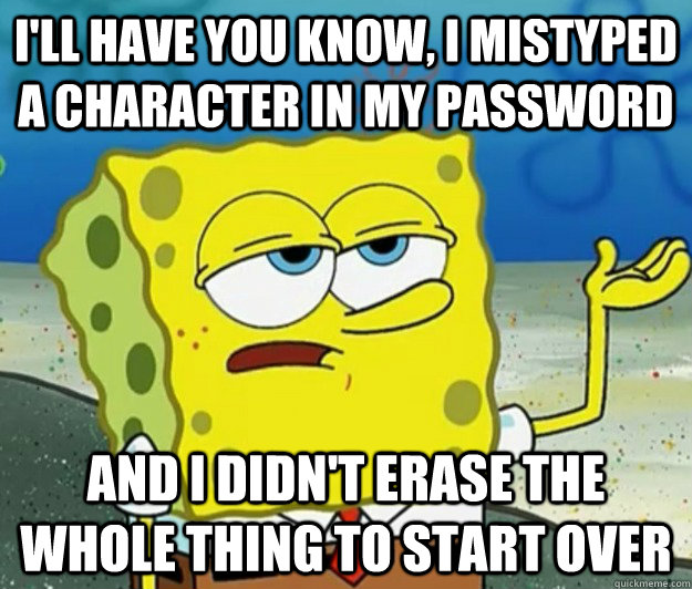 I'll have you know, I mistyped a character in my password And I didn't erase the whole thing to start over - I'll have you know, I mistyped a character in my password And I didn't erase the whole thing to start over  Tough Spongebob