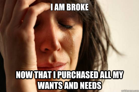 I am broke now that I purchased all my wants and needs  First World Problems