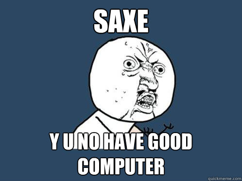 SAXE y u no have good computer  Y U No