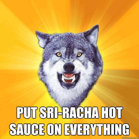  put sri-racha hot sauce on everything  Courage Wolf