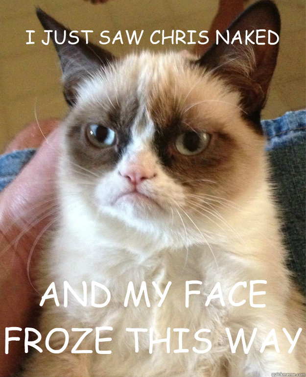 I JUST SAW CHRIS NAKED AND MY FACE FROZE THIS WAY  Grumpy Cat