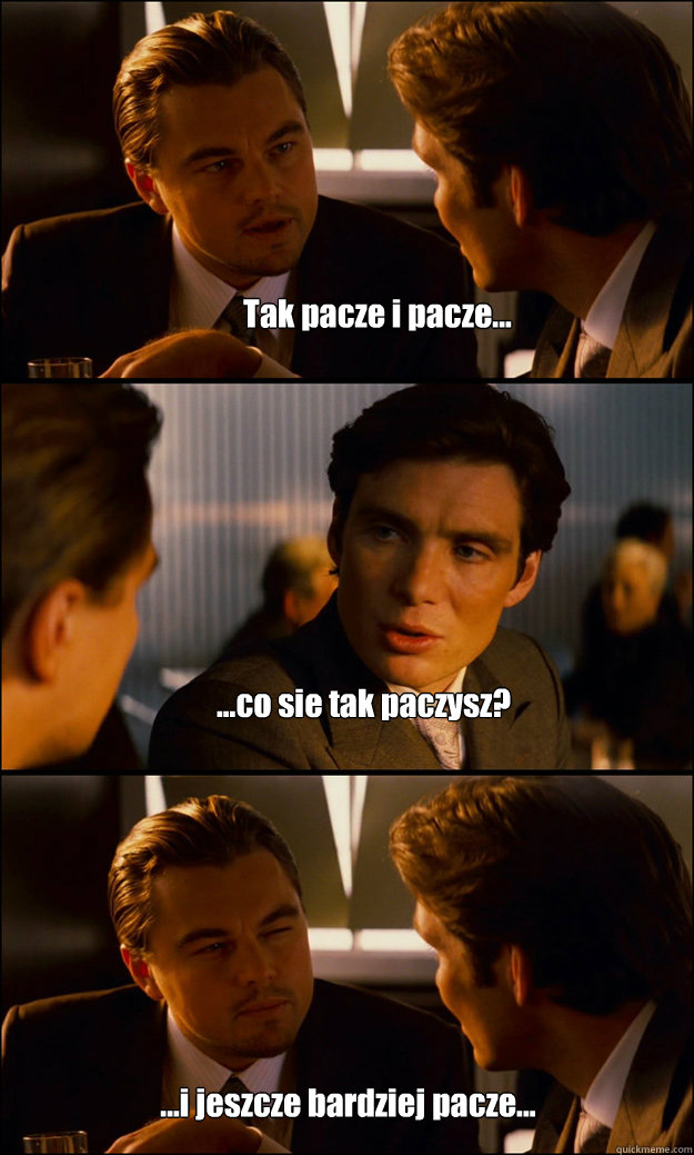 Tak pacze i pacze... ...co sie tak paczysz? ...i jeszcze bardziej pacze...  Inception