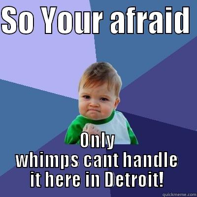 SO YOUR AFRAID  ONLY WHIMPS CANT HANDLE IT HERE IN DETROIT! Success Kid