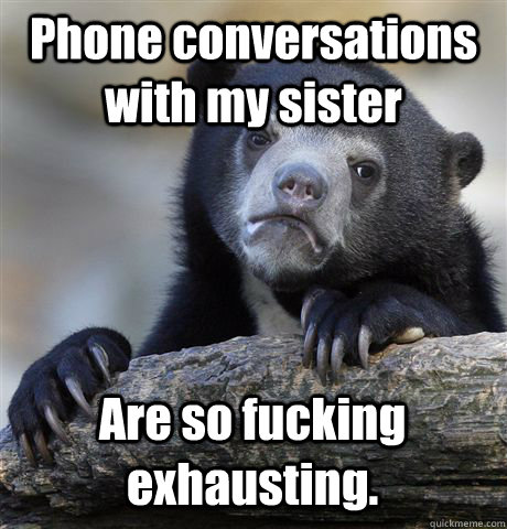 Phone conversations with my sister Are so fucking exhausting. - Phone conversations with my sister Are so fucking exhausting.  Confession Bear