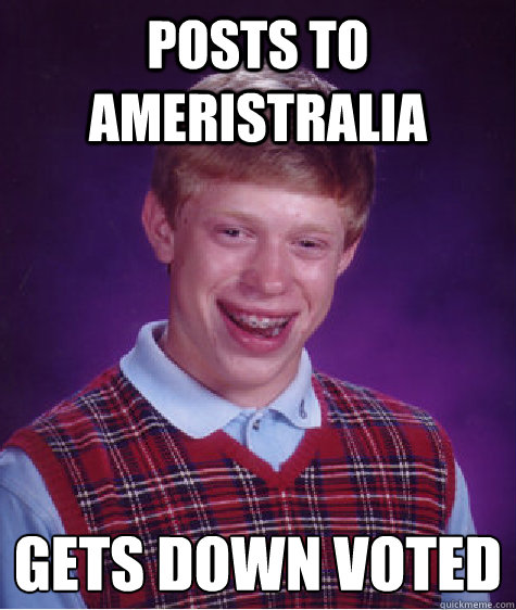 posts to Ameristralia gets down voted   Bad Luck Brian