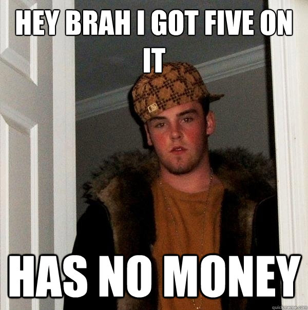 hey brah i got five on it has no money - hey brah i got five on it has no money  Scumbag Steve