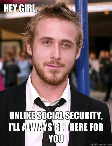 Hey girl, Unlike social security, I'll always be there for you  Paul Ryan Gosling