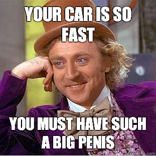 Your car is so fast You must have such a big penis  Condescending Wonka