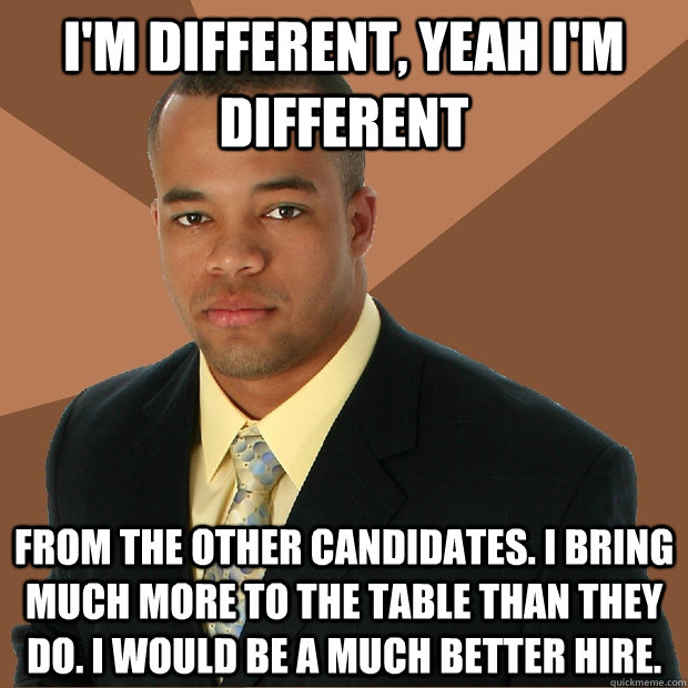 I'm different, yeah I'm different from the other candidates. I bring much more to the table than they do. I would be a much better hire. - I'm different, yeah I'm different from the other candidates. I bring much more to the table than they do. I would be a much better hire.  Successful Black Man