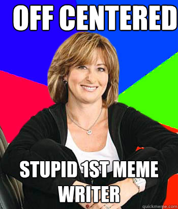 Off centered  stupid 1st meme writer  Sheltering Suburban Mom