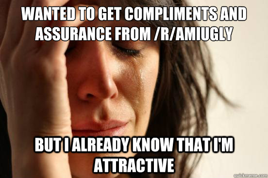 wanted to get compliments and assurance from /r/AmIUgly But I already know that i'm attractive  First World Problems