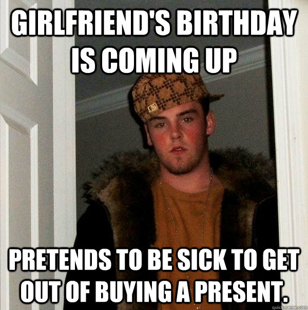 Girlfriend's birthday is coming up pretends to be sick to get out of buying a present.  Scumbag Steve