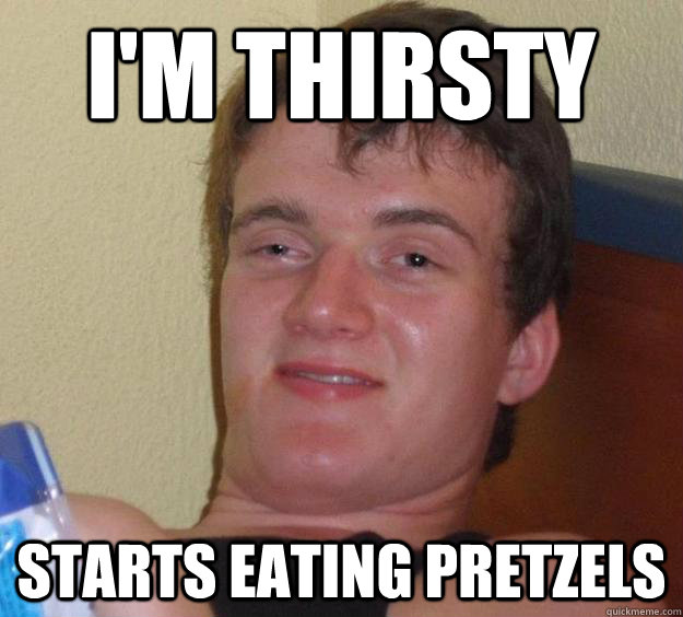 I'm Thirsty Starts eating pretzels  10 Guy