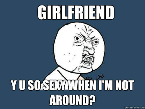 Girlfriend y u so sexy when i'm not around?  Y U No