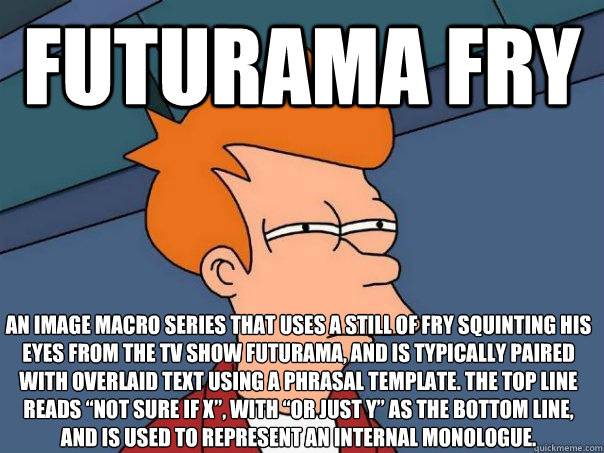 futurama fry an image macro series that uses a still of Fry squinting his eyes from the TV show Futurama, and is typically paired with overlaid text using a phrasal template. The top line reads “Not sure if X”, with “or just Y” as   Futurama Fry