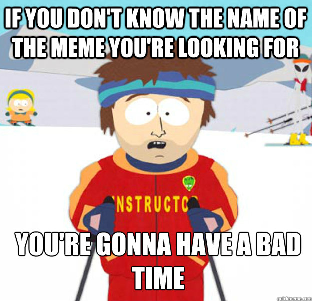 If you don't know the name of the meme you're looking for you're gonna have a bad time - If you don't know the name of the meme you're looking for you're gonna have a bad time  Misc