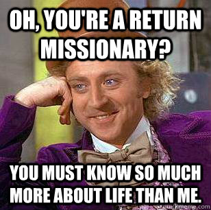 Oh, you're a return missionary? You must know so much more about life than me.  Condescending Wonka