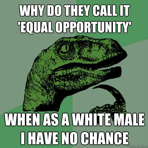 WHY DO THEY CALL IT 'EQUAL OPPORTUNITY' WHEN AS A WHITE MALE I HAVE NO CHANCE  Philosoraptor