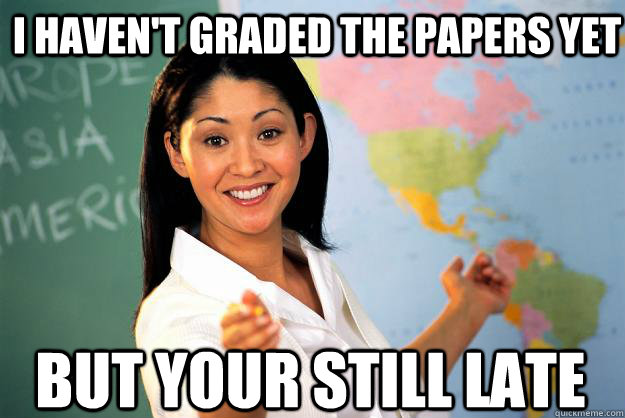 i Haven't graded the papers yet but your still late - i Haven't graded the papers yet but your still late  Unhelpful High School Teacher