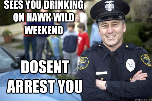 sees you drinking on hawk wild weekend dosent arrest you  Good Guy Cop