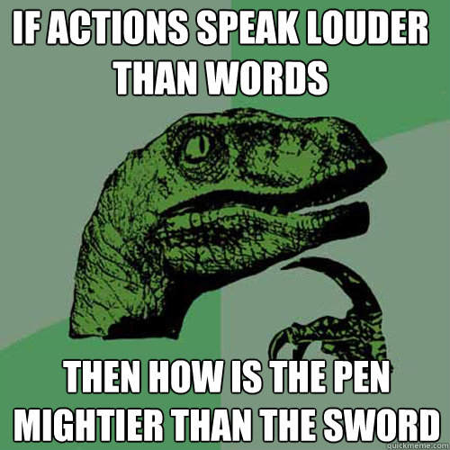 If actions speak louder than words then how is the pen mightier than the sword - If actions speak louder than words then how is the pen mightier than the sword  Philosoraptor